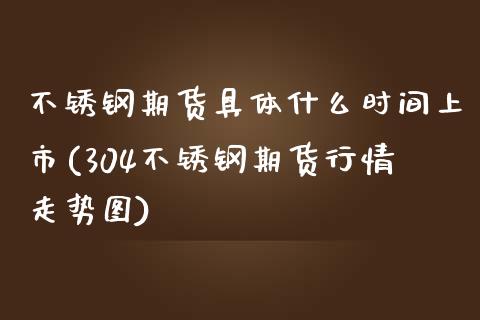 不锈钢期货具体什么时间上市(304不锈钢期货行情走势图)_https://www.zztgc.com_期货直播_第1张