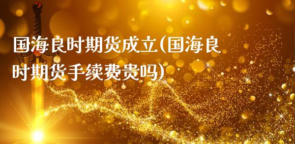 国海良时期货成立(国海良时期货手续费贵吗)_https://www.zztgc.com_期货行情_第1张