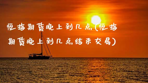恒指期货晚上到几点(恒指期货晚上到几点结束交易)_https://www.zztgc.com_原油期货_第1张