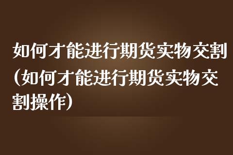 如何才能进行期货实物交割(如何才能进行期货实物交割操作)_https://www.zztgc.com_期货行情_第1张