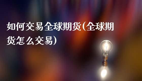 如何交易全球期货(全球期货怎么交易)_https://www.zztgc.com_期货直播_第1张