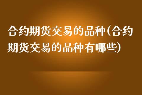 合约期货交易的品种(合约期货交易的品种有哪些)_https://www.zztgc.com_期货入门_第1张