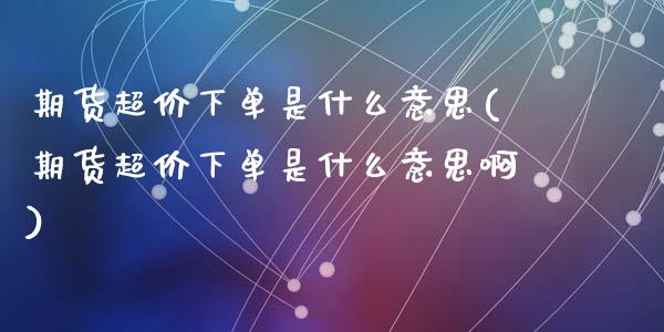 期货超价下单是什么意思(期货超价下单是什么意思啊)_期货直播_第1张_珍投期货网 期货超价下单是什么意思(期货超价下单是什么意思啊)_https://www.zztgc.com_期货直播_第1张