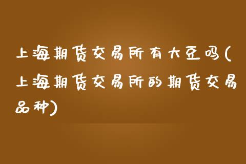 上海期货交易所有大豆吗(上海期货交易所的期货交易品种)_https://www.zztgc.com_期货入门_第1张