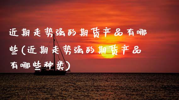 近期走势强的期货产品有哪些(近期走势强的期货产品有哪些种类)_https://www.zztgc.com_期货直播_第1张