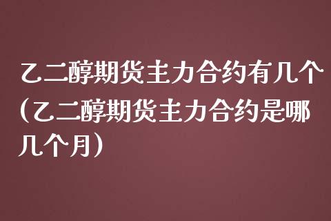 乙二醇期货主力合约有几个(乙二醇期货主力合约是哪几个月)_https://www.zztgc.com_期货开户_第1张