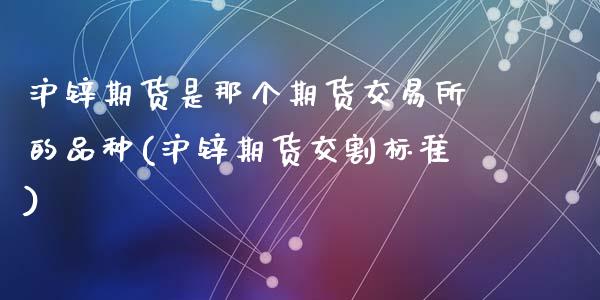 沪锌期货是那个期货交易所的品种(沪锌期货交割标准)_https://www.zztgc.com_黄金期货_第1张
