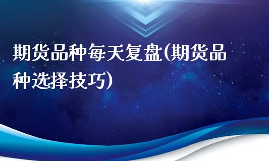 期货品种每天复盘(期货品种选择技巧)_https://www.zztgc.com_期货直播_第1张