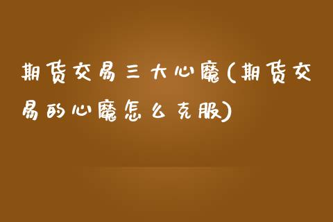 期货交易三大心魔(期货交易的心魔怎么克服)_https://www.zztgc.com_期货行情_第1张