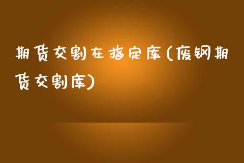 期货交割在指定库(废钢期货交割库)_https://www.zztgc.com_黄金期货_第1张