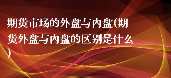 期货市场的外盘与内盘(期货外盘与内盘的区别是什么)_https://www.zztgc.com_黄金期货_第1张