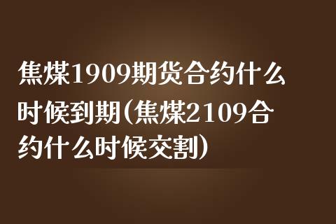 焦煤1909期货合约什么时候到期(焦煤2109合约什么时候交割)_https://www.zztgc.com_黄金期货_第1张