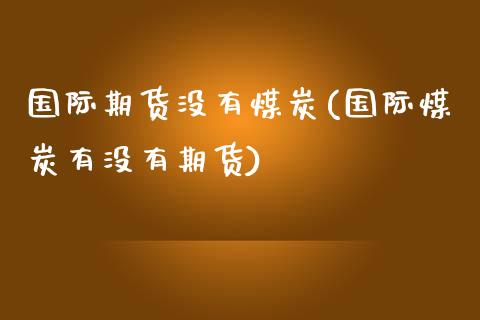 国际期货没有煤炭(国际煤炭有没有期货)_https://www.zztgc.com_原油期货_第1张