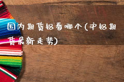 国内期货铝看哪个(沪铝期货最新走势)_https://www.zztgc.com_黄金期货_第1张