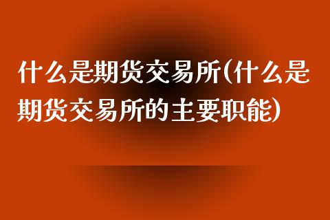 什么是期货交易所(什么是期货交易所的主要职能)_https://www.zztgc.com_期货行情_第1张