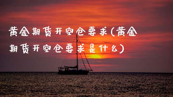 黄金期货开空仓要求(黄金期货开空仓要求是什么)_https://www.zztgc.com_期货行情_第1张