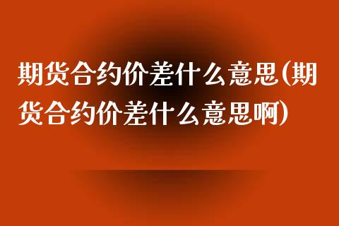 期货合约价差什么意思(期货合约价差什么意思啊)_https://www.zztgc.com_黄金期货_第1张