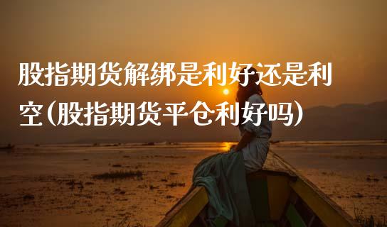 股指期货解绑是利好还是利空(股指期货平仓利好吗)_https://www.zztgc.com_原油期货_第1张
