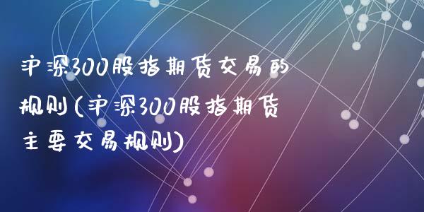 沪深300股指期货交易的规则(沪深300股指期货主要交易规则)_https://www.zztgc.com_黄金期货_第1张