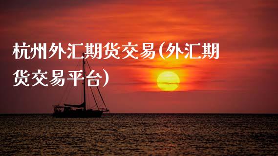 杭州外汇期货交易(外汇期货交易平台)_https://www.zztgc.com_期货行情_第1张