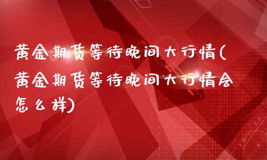 黄金期货等待晚间大行情(黄金期货等待晚间大行情会怎么样)_https://www.zztgc.com_黄金期货_第1张