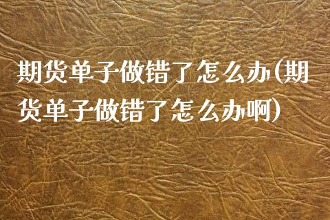 期货单子做错了怎么办(期货单子做错了怎么办啊)_https://www.zztgc.com_黄金期货_第1张