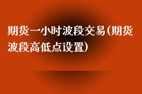 期货一小时波段交易(期货波段高低点设置)_https://www.zztgc.com_期货行情_第1张