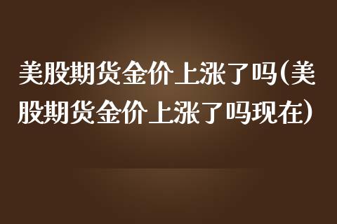 美股期货金价上涨了吗(美股期货金价上涨了吗现在)_https://www.zztgc.com_期货行情_第1张