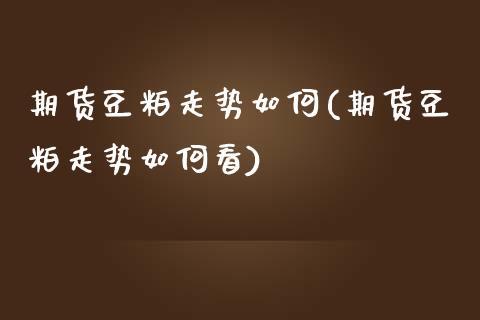 期货豆粕走势如何(期货豆粕走势如何看)_https://www.zztgc.com_期货直播_第1张