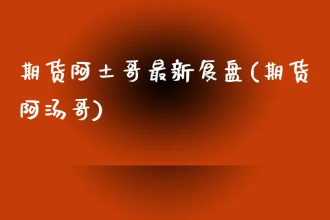 期货阿土哥最新复盘(期货阿汤哥)_https://www.zztgc.com_期货行情_第1张