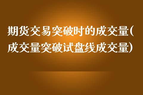 期货交易突破时的成交量(成交量突破试盘线成交量)_https://www.zztgc.com_期货入门_第1张