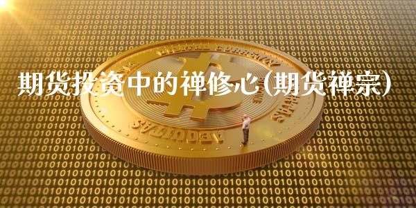 期货投资中的禅修心(期货禅宗)_https://www.zztgc.com_原油期货_第1张