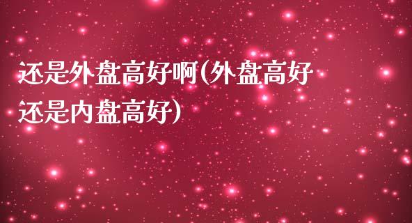 还是外盘高好啊(外盘高好还是内盘高好)_https://www.zztgc.com_期货直播_第1张