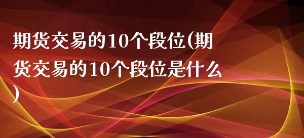 期货交易的10个段位(期货交易的10个段位是什么)_https://www.zztgc.com_黄金期货_第1张