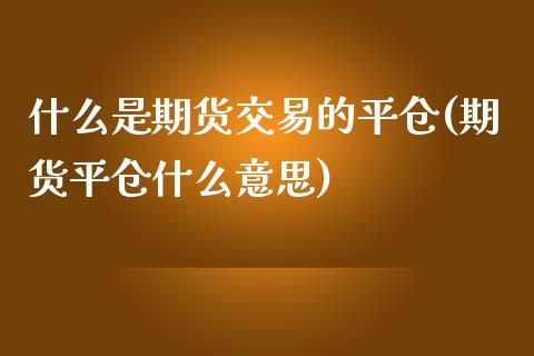 什么是期货交易的平仓(期货平仓什么意思)_https://www.zztgc.com_期货入门_第1张