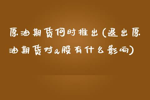 原油期货何时推出(退出原油期货对a股有什么影响)_https://www.zztgc.com_黄金期货_第1张
