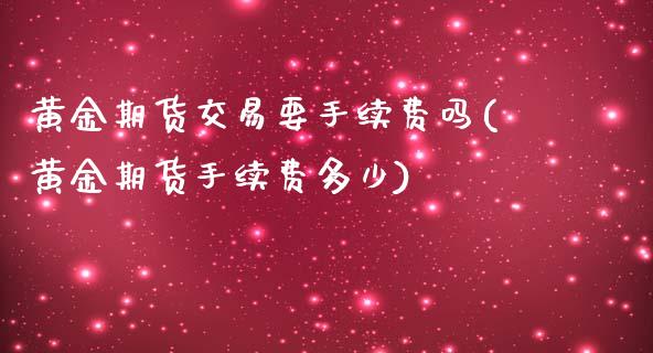 黄金期货交易要手续费吗(黄金期货手续费多少)_https://www.zztgc.com_期货直播_第1张