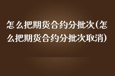 怎么把期货合约分批次(怎么把期货合约分批次取消)_https://www.zztgc.com_期货入门_第1张