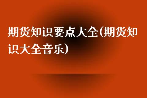 期货知识要点大全(期货知识大全音乐)_https://www.zztgc.com_原油期货_第1张