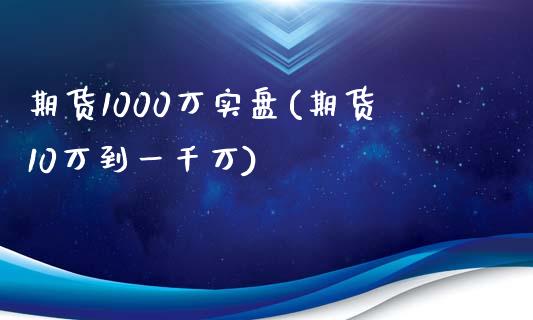 期货1000万实盘(期货10万到一千万)_https://www.zztgc.com_期货行情_第1张