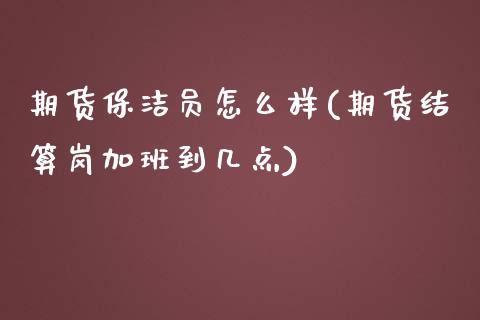 期货保洁员怎么样(期货结算岗加班到几点)_https://www.zztgc.com_期货直播_第1张