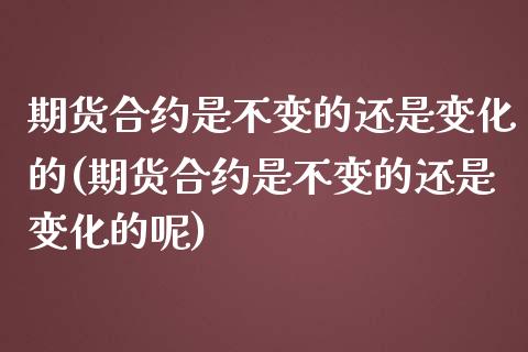 期货合约是不变的还是变化的(期货合约是不变的还是变化的呢)_https://www.zztgc.com_原油期货_第1张