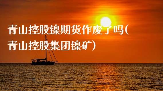 青山控股镍期货作废了吗(青山控股集团镍矿)_https://www.zztgc.com_期货入门_第1张