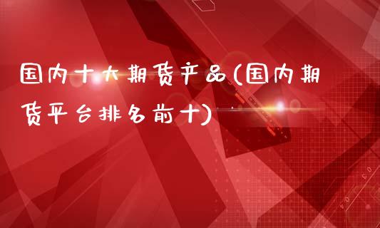国内十大期货产品(国内期货平台排名前十)_https://www.zztgc.com_期货直播_第1张