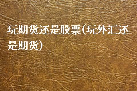 玩期货还是股票(玩外汇还是期货)_期货行情_第1张_珍投期货网 玩期货还是股票(玩外汇还是期货)_https://www.zztgc.com_期货行情_第1张