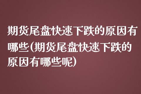 期货尾盘快速下跌的原因有哪些(期货尾盘快速下跌的原因有哪些呢)_https://www.zztgc.com_黄金期货_第1张