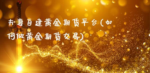 夫妻自建黄金期货平台(如何做黄金期货交易)_https://www.zztgc.com_黄金期货_第1张