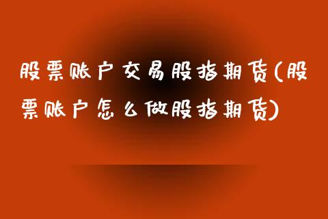 股票账户交易股指期货(股票账户怎么做股指期货)_https://www.zztgc.com_期货行情_第1张