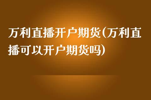 万利直播开户期货(万利直播可以开户期货吗)_https://www.zztgc.com_期货行情_第1张