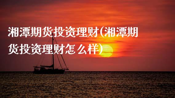 湘潭期货投资理财(湘潭期货投资理财怎么样)_https://www.zztgc.com_原油期货_第1张
